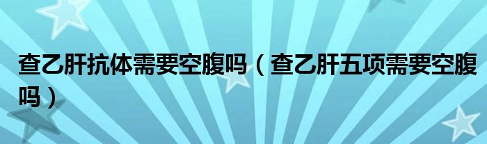 查乙肝抗體需要空腹嗎（查乙肝五項(xiàng)需要空腹嗎）