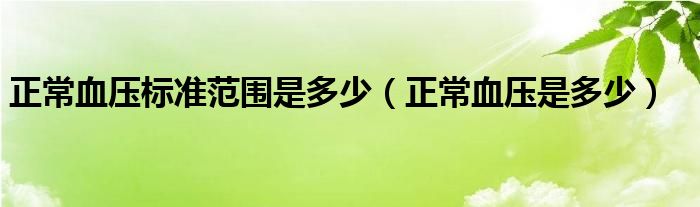 正常血壓標(biāo)準(zhǔn)范圍是多少（正常血壓是多少）