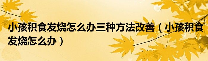 小孩積食發(fā)燒怎么辦三種方法改善（小孩積食發(fā)燒怎么辦）