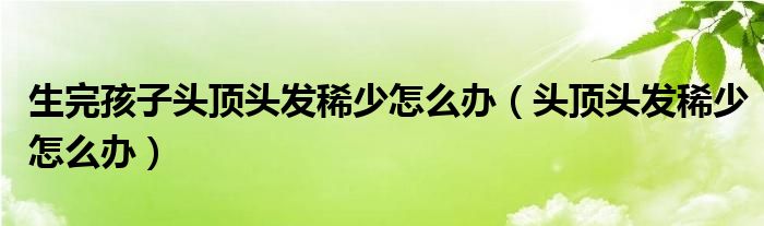 生完孩子頭頂頭發(fā)稀少怎么辦（頭頂頭發(fā)稀少怎么辦）