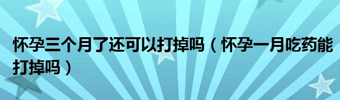 懷孕三個(gè)月了還可以打掉嗎（懷孕一月吃藥能打掉嗎）