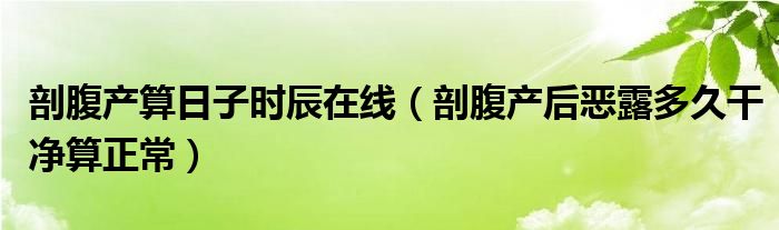 剖腹產(chǎn)算日子時辰在線（剖腹產(chǎn)后惡露多久干凈算正常）