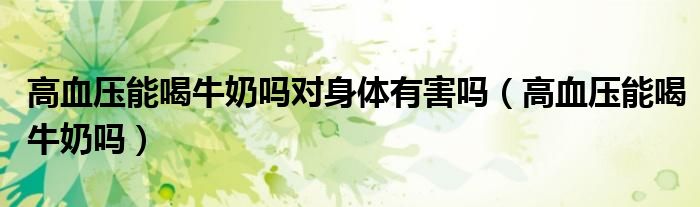 高血壓能喝牛奶嗎對(duì)身體有害嗎（高血壓能喝牛奶嗎）