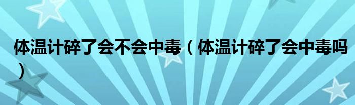 體溫計(jì)碎了會(huì)不會(huì)中毒（體溫計(jì)碎了會(huì)中毒嗎）