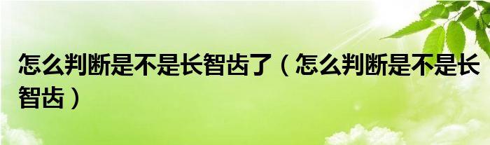 怎么判斷是不是長智齒了（怎么判斷是不是長智齒）