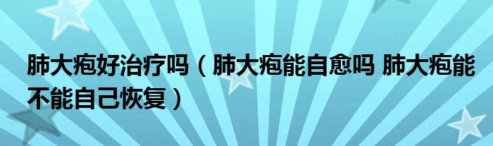 肺大皰好治療嗎（肺大皰能自愈嗎 肺大皰能不能自己恢復(fù)）