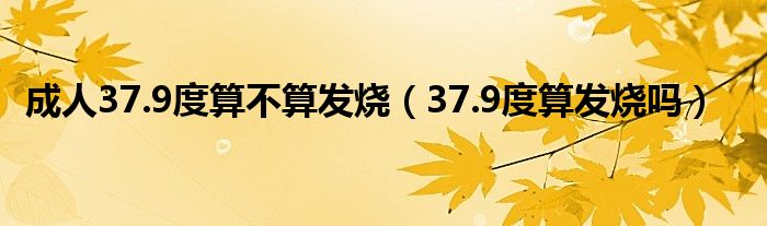 成人37.9度算不算發(fā)燒（37.9度算發(fā)燒嗎）