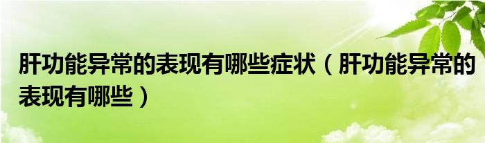 肝功能異常的表現(xiàn)有哪些癥狀（肝功能異常的表現(xiàn)有哪些）