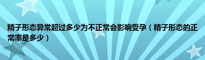 精子形態(tài)異常超過多少為不正常會(huì)影響受孕（精子形態(tài)的正常率是多少）