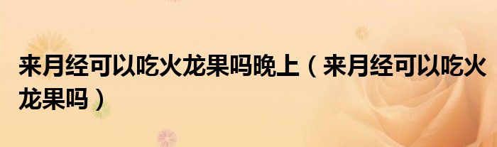 來(lái)月經(jīng)可以吃火龍果嗎晚上（來(lái)月經(jīng)可以吃火龍果嗎）