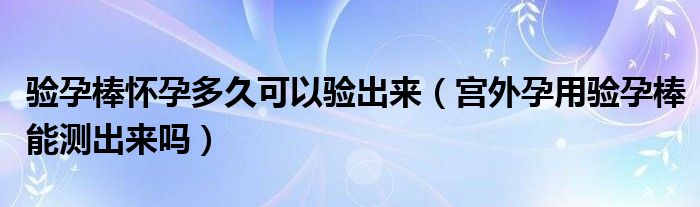 驗孕棒懷孕多久可以驗出來（宮外孕用驗孕棒能測出來嗎）