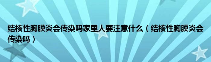 結(jié)核性胸膜炎會(huì)傳染嗎家里人要注意什么（結(jié)核性胸膜炎會(huì)傳染嗎）