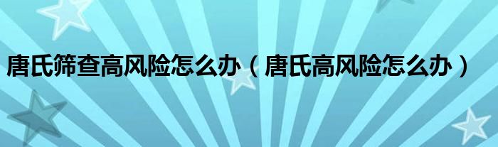 唐氏篩查高風(fēng)險(xiǎn)怎么辦（唐氏高風(fēng)險(xiǎn)怎么辦）