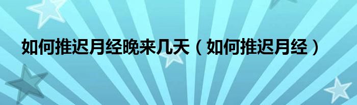 如何推遲月經(jīng)晚來幾天（如何推遲月經(jīng)）