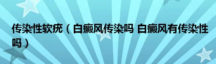 傳染性軟疣（白癜風(fēng)傳染嗎 白癜風(fēng)有傳染性嗎）