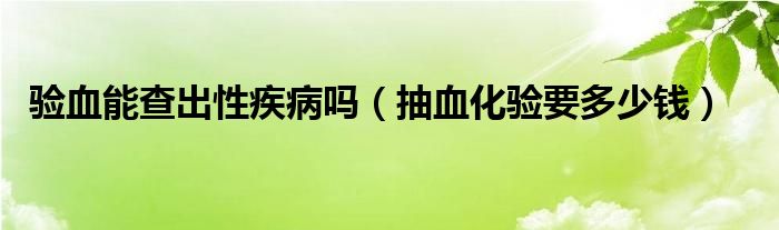 驗血能查出性疾病嗎（抽血化驗要多少錢）