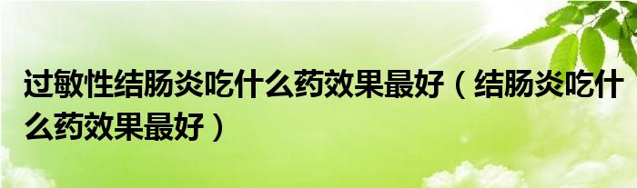 過(guò)敏性結(jié)腸炎吃什么藥效果最好（結(jié)腸炎吃什么藥效果最好）