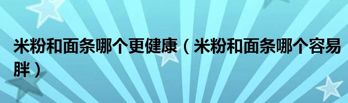 米粉和面條哪個(gè)更健康（米粉和面條哪個(gè)容易胖）