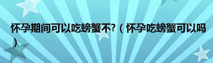 懷孕期間可以吃螃蟹不?（懷孕吃螃蟹可以嗎）