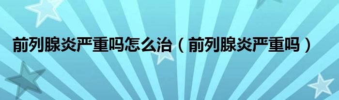 前列腺炎嚴(yán)重嗎怎么治（前列腺炎嚴(yán)重嗎）