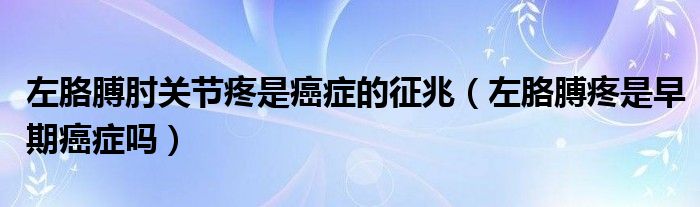 左胳膊肘關(guān)節(jié)疼是癌癥的征兆（左胳膊疼是早期癌癥嗎）