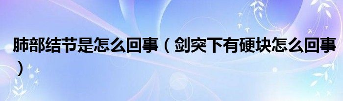 肺部結(jié)節(jié)是怎么回事（劍突下有硬塊怎么回事）