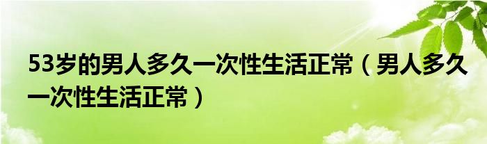 53歲的男人多久一次性生活正常（男人多久一次性生活正常）