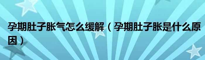 孕期肚子脹氣怎么緩解（孕期肚子脹是什么原因）