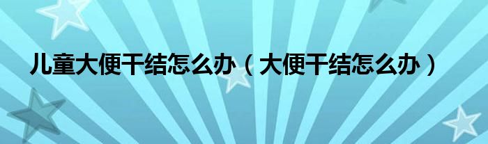 兒童大便干結(jié)怎么辦（大便干結(jié)怎么辦）