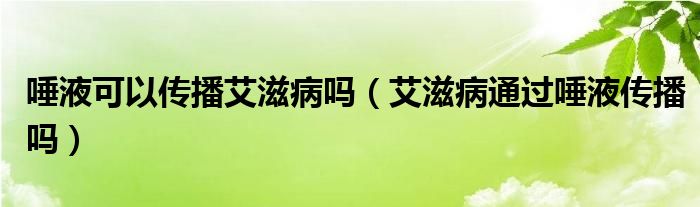 唾液可以傳播艾滋病嗎（艾滋病通過唾液傳播嗎）