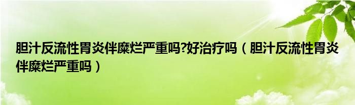 膽汁反流性胃炎伴糜爛嚴重嗎?好治療嗎（膽汁反流性胃炎伴糜爛嚴重嗎）