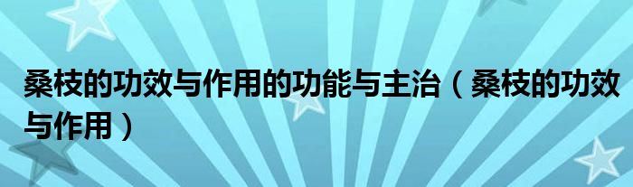 桑枝的功效與作用的功能與主治（桑枝的功效與作用）