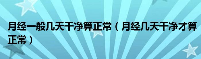 月經(jīng)一般幾天干凈算正常（月經(jīng)幾天干凈才算正常）