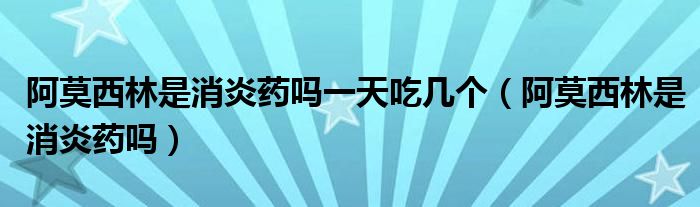 阿莫西林是消炎藥嗎一天吃幾個(gè)（阿莫西林是消炎藥嗎）