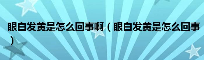 眼白發(fā)黃是怎么回事?。ㄑ郯装l(fā)黃是怎么回事）