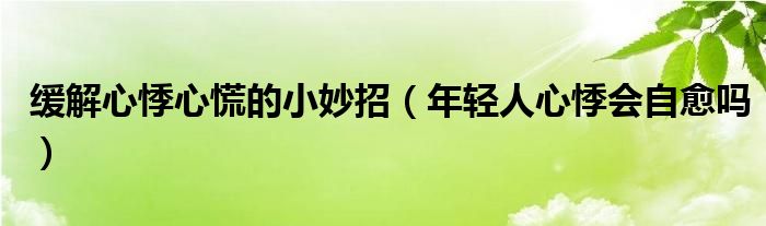 緩解心悸心慌的小妙招（年輕人心悸會自愈嗎）