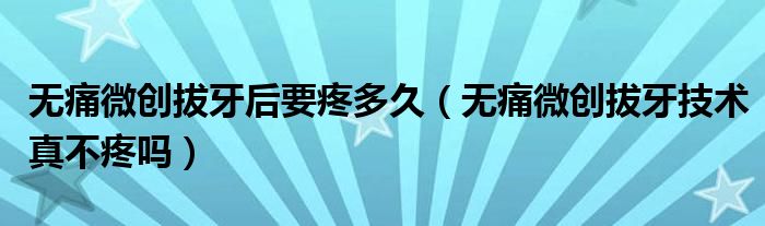 無痛微創(chuàng)拔牙后要疼多久（無痛微創(chuàng)拔牙技術(shù)真不疼嗎）