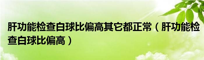 肝功能檢查白球比偏高其它都正常（肝功能檢查白球比偏高）