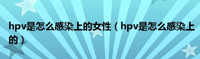 hpv是怎么感染上的女性（hpv是怎么感染上的）