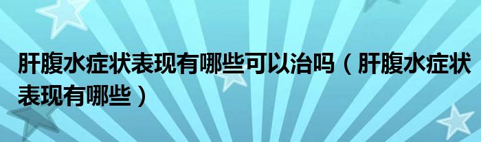 肝腹水癥狀表現(xiàn)有哪些可以治嗎（肝腹水癥狀表現(xiàn)有哪些）