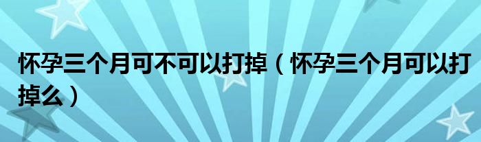 懷孕三個月可不可以打掉（懷孕三個月可以打掉么）