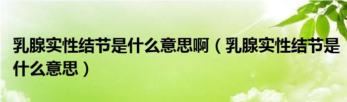 乳腺實(shí)性結(jié)節(jié)是什么意思啊（乳腺實(shí)性結(jié)節(jié)是什么意思）