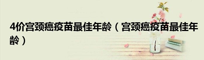 4價宮頸癌疫苗最佳年齡（宮頸癌疫苗最佳年齡）