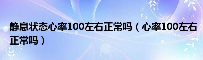 靜息狀態(tài)心率100左右正常嗎（心率100左右正常嗎）