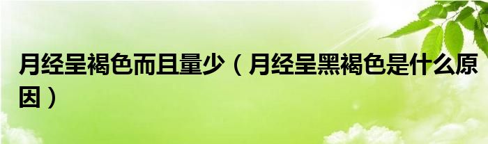 月經(jīng)呈褐色而且量少（月經(jīng)呈黑褐色是什么原因）