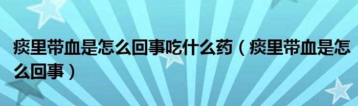 痰里帶血是怎么回事吃什么藥（痰里帶血是怎么回事）