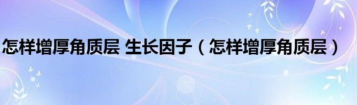 怎樣增厚角質(zhì)層 生長(zhǎng)因子（怎樣增厚角質(zhì)層）