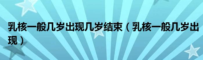 乳核一般幾歲出現(xiàn)幾歲結(jié)束（乳核一般幾歲出現(xiàn)）