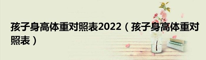 孩子身高體重對(duì)照表2022（孩子身高體重對(duì)照表）