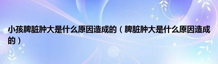 小孩脾臟腫大是什么原因造成的（脾臟腫大是什么原因造成的）